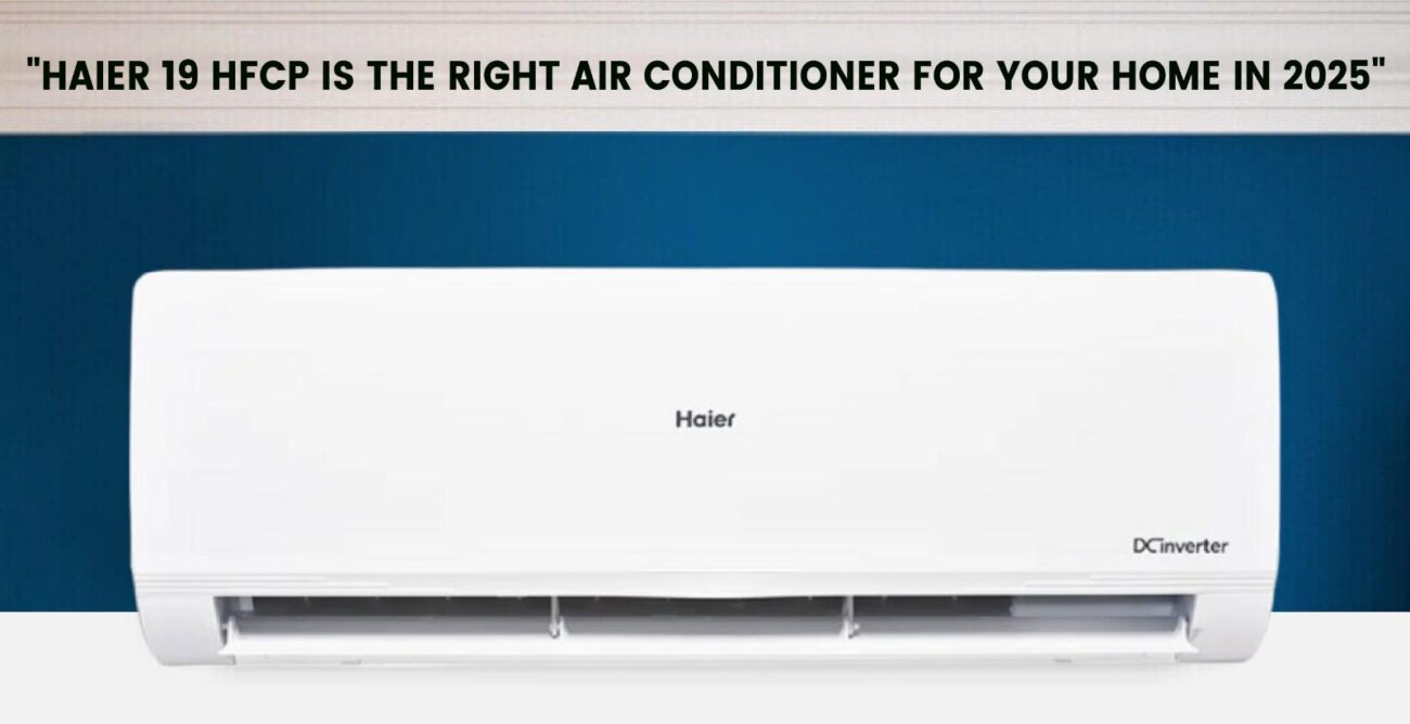 Why Haier 19 HFCP is the Right Air Conditioner for Your Home in 2025