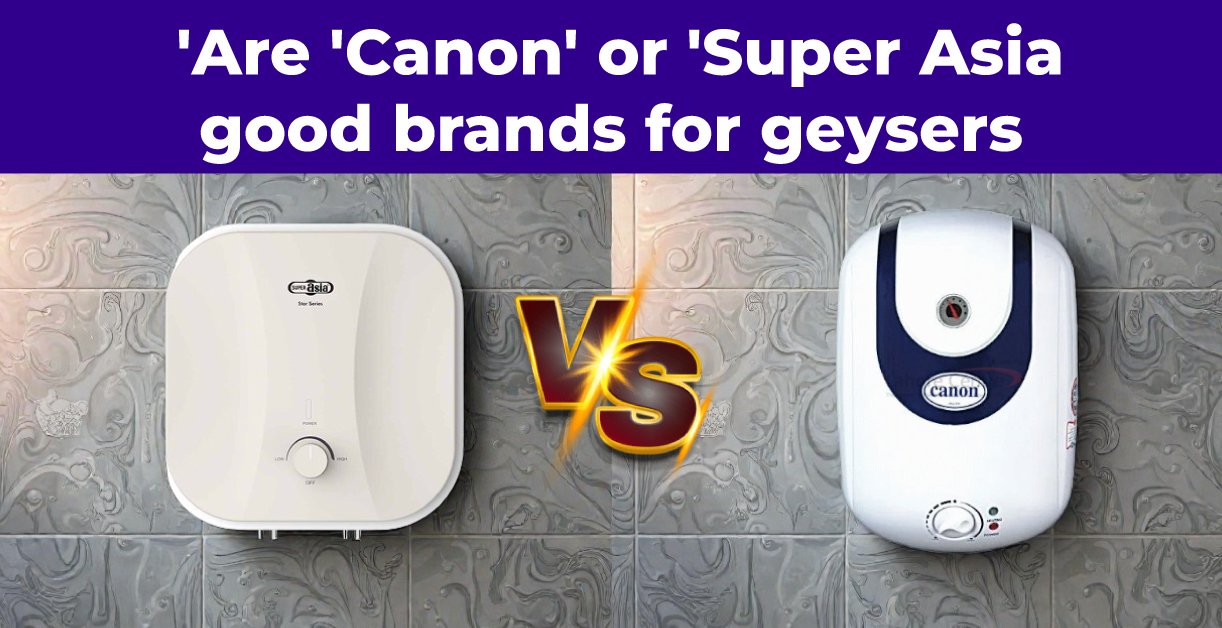 Are ‘Canon’ or ‘Super Asia’ Good Brands for Geysers